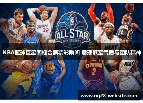 NBA篮球巨星同框合照精彩瞬间 展现冠军气质与团队精神