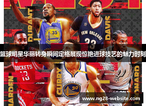 篮球明星华丽转身瞬间定格展现惊艳进球技艺的魅力时刻